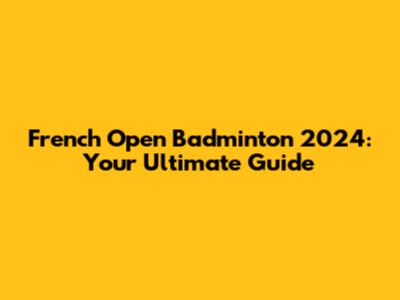 French Open Badminton 2024: Your Ultimate Guide