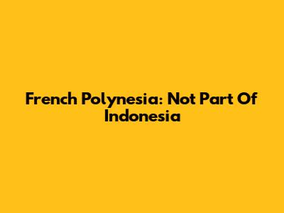 French Polynesia: Not Part Of Indonesia