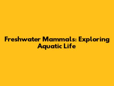 Freshwater Mammals: Exploring Aquatic Life