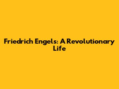 Friedrich Engels: A Revolutionary Life