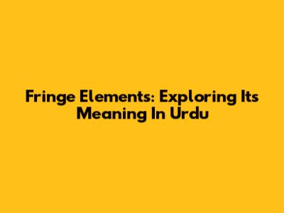 Fringe Elements: Exploring Its Meaning In Urdu