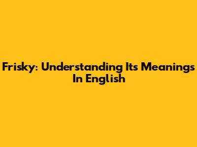 Frisky: Understanding Its Meanings In English