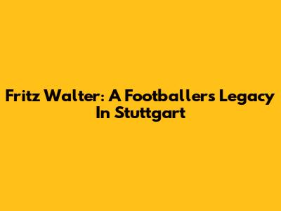 Fritz Walter: A Footballer's Legacy In Stuttgart