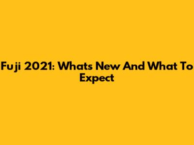 Fuji 2021: What's New And What To Expect