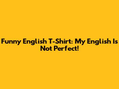 Funny English T-Shirt: My English Is Not Perfect!