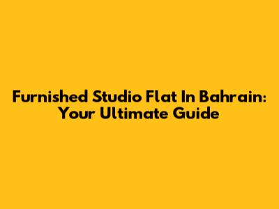 Furnished Studio Flat In Bahrain: Your Ultimate Guide