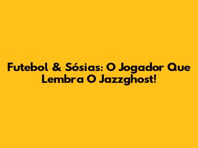 Futebol & Sósias: O Jogador Que Lembra O Jazzghost!