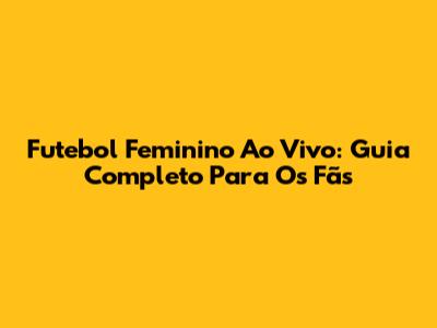 Futebol Feminino Ao Vivo: Guia Completo Para Os Fãs