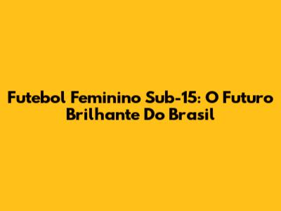 Futebol Feminino Sub-15: O Futuro Brilhante Do Brasil