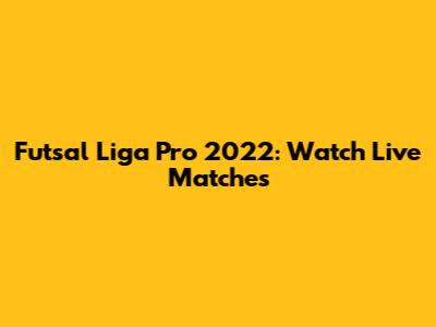 Futsal Liga Pro 2022: Watch Live Matches
