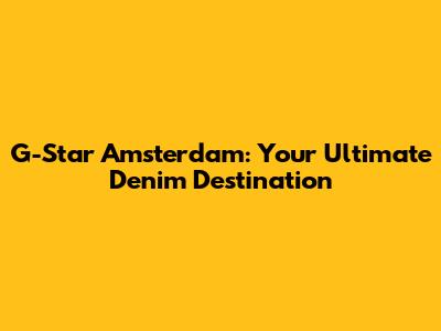 G-Star Amsterdam: Your Ultimate Denim Destination