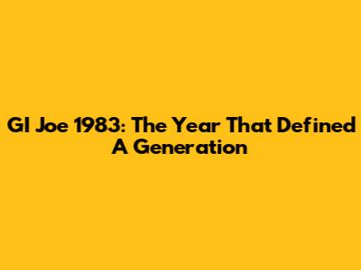 GI Joe 1983: The Year That Defined A Generation
