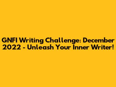 GNFI Writing Challenge: December 2022 - Unleash Your Inner Writer!