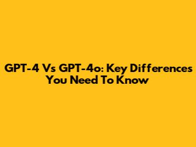 GPT-4 Vs GPT-4o: Key Differences You Need To Know