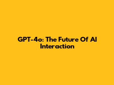 GPT-4o: The Future Of AI Interaction