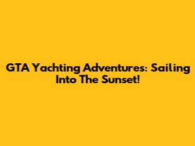 GTA Yachting Adventures: Sailing Into The Sunset!
