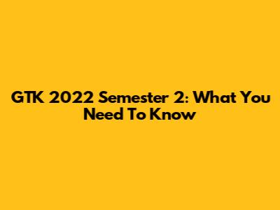 GTK 2022 Semester 2: What You Need To Know