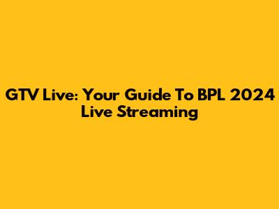 GTV Live: Your Guide To BPL 2024 Live Streaming