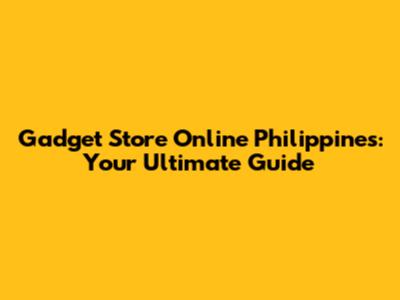 Gadget Store Online Philippines: Your Ultimate Guide