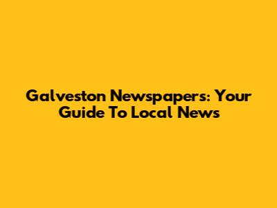Galveston Newspapers: Your Guide To Local News