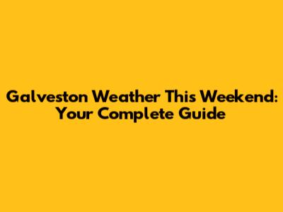 Galveston Weather This Weekend: Your Complete Guide