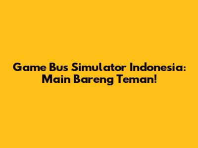 Game Bus Simulator Indonesia: Main Bareng Teman!