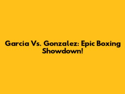 Garcia Vs. Gonzalez: Epic Boxing Showdown!