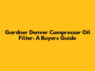 Gardner Denver Compressor Oil Filter: A Buyer's Guide