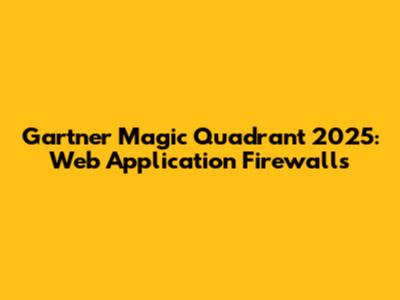 Gartner Magic Quadrant 2025: Web Application Firewalls