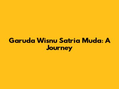 Garuda Wisnu Satria Muda: A Journey