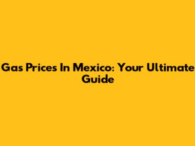 Gas Prices In Mexico: Your Ultimate Guide