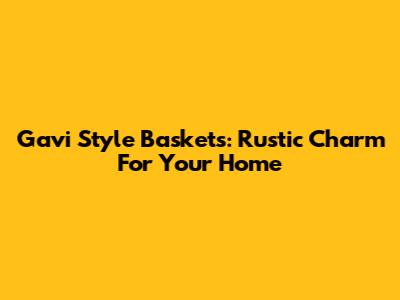 Gavi Style Baskets: Rustic Charm For Your Home