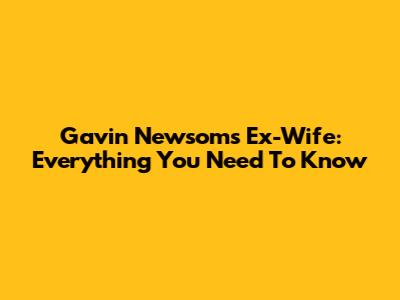 Gavin Newsom's Ex-Wife: Everything You Need To Know