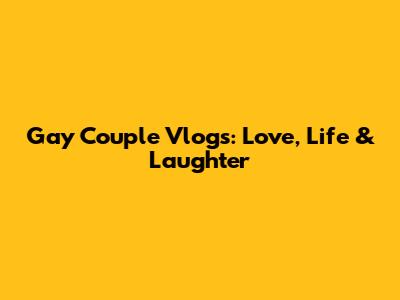 Gay Couple Vlogs: Love, Life & Laughter