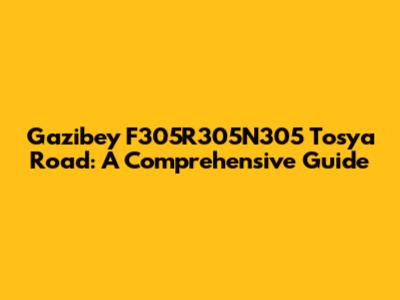 Gazibey F305R305N305 Tosya Road: A Comprehensive Guide