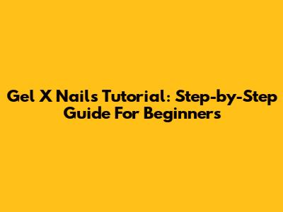 Gel X Nails Tutorial: Step-by-Step Guide For Beginners