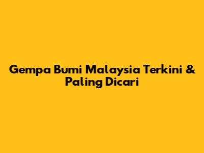 Gempa Bumi Malaysia Terkini & Paling Dicari