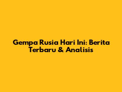 Gempa Rusia Hari Ini: Berita Terbaru & Analisis
