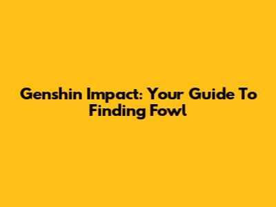 Genshin Impact: Your Guide To Finding Fowl