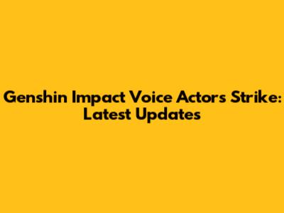 Genshin Impact Voice Actors Strike: Latest Updates