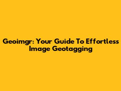 Geoimgr: Your Guide To Effortless Image Geotagging