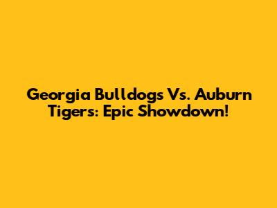 Georgia Bulldogs Vs. Auburn Tigers: Epic Showdown!
