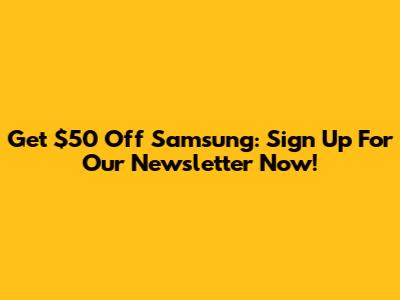 Get $50 Off Samsung: Sign Up For Our Newsletter Now!