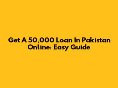 Get A 50,000 Loan In Pakistan Online: Easy Guide