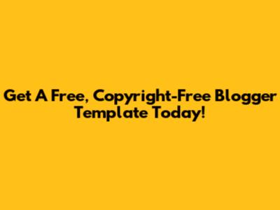 Get A Free, Copyright-Free Blogger Template Today!