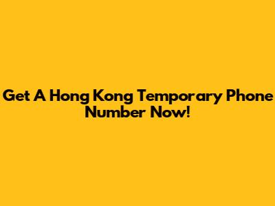 Get A Hong Kong Temporary Phone Number Now!