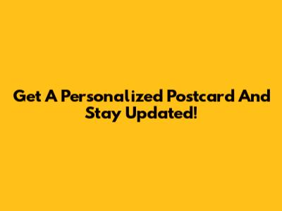 Get A Personalized Postcard And Stay Updated!