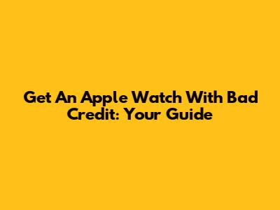 Get An Apple Watch With Bad Credit: Your Guide