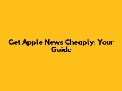 Get Apple News Cheaply: Your Guide