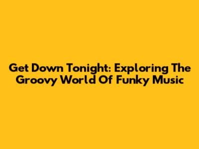 Get Down Tonight: Exploring The Groovy World Of Funky Music